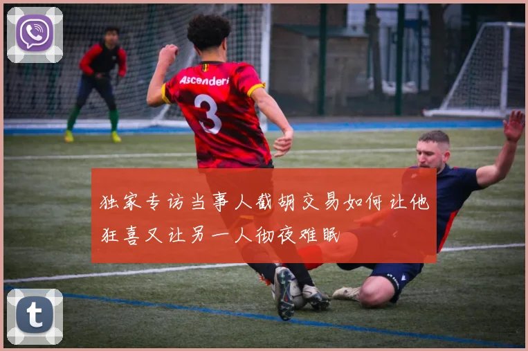 独家专访当事人截胡交易如何让他狂喜又让另一人彻夜难眠