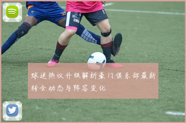 球迷热议升级解析豪门俱乐部最新转会动态与阵容变化