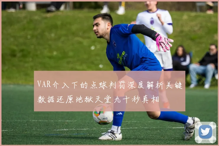 VAR介入下的点球判罚深度解析关键数据还原地狱天堂九十秒真相